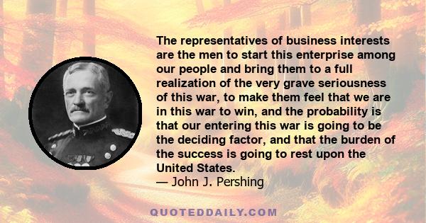 The representatives of business interests are the men to start this enterprise among our people and bring them to a full realization of the very grave seriousness of this war, to make them feel that we are in this war