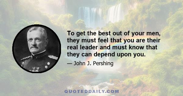 To get the best out of your men, they must feel that you are their real leader and must know that they can depend upon you.