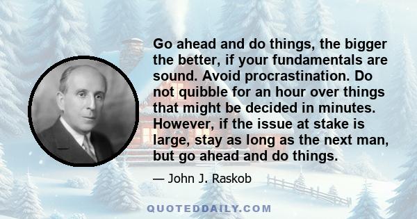 Go ahead and do things, the bigger the better, if your fundamentals are sound. Avoid procrastination. Do not quibble for an hour over things that might be decided in minutes. However, if the issue at stake is large,