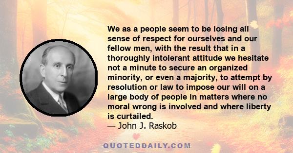 We as a people seem to be losing all sense of respect for ourselves and our fellow men, with the result that in a thoroughly intolerant attitude we hesitate not a minute to secure an organized minority, or even a