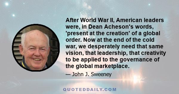 After World War II, American leaders were, in Dean Acheson's words, 'present at the creation' of a global order. Now at the end of the cold war, we desperately need that same vision, that leadership, that creativity to