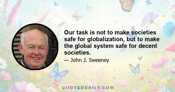 Our task is not to make societies safe for globalization, but to make the global system safe for decent societies.