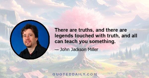 There are truths, and there are legends touched with truth, and all can teach you something.