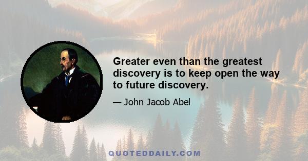 Greater even than the greatest discovery is to keep open the way to future discovery.