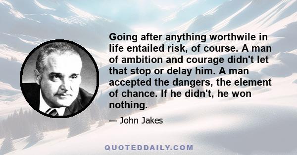 Going after anything worthwile in life entailed risk, of course. A man of ambition and courage didn't let that stop or delay him. A man accepted the dangers, the element of chance. If he didn't, he won nothing.