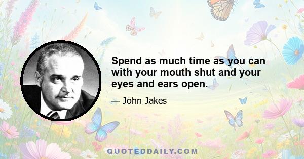 Spend as much time as you can with your mouth shut and your eyes and ears open.