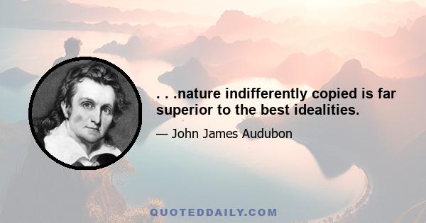 . . .nature indifferently copied is far superior to the best idealities.