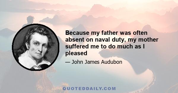 Because my father was often absent on naval duty, my mother suffered me to do much as I pleased