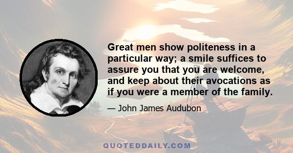 Great men show politeness in a particular way; a smile suffices to assure you that you are welcome, and keep about their avocations as if you were a member of the family.