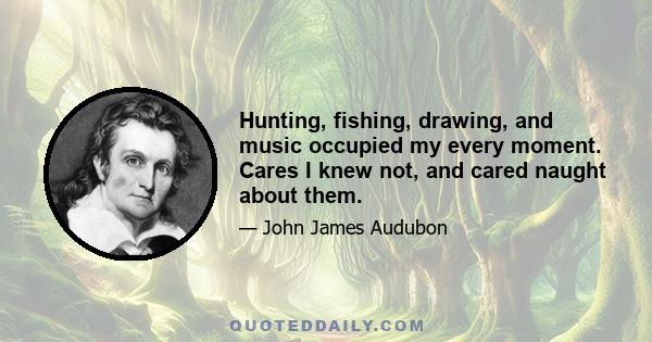 Hunting, fishing, drawing, and music occupied my every moment. Cares I knew not, and cared naught about them.