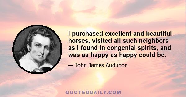 I purchased excellent and beautiful horses, visited all such neighbors as I found in congenial spirits, and was as happy as happy could be.