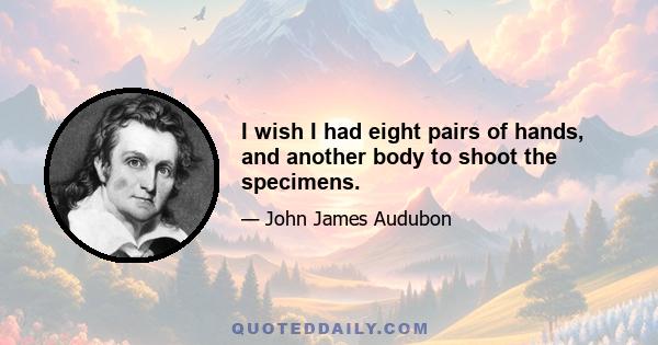 I wish I had eight pairs of hands, and another body to shoot the specimens.