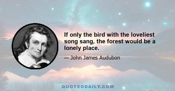 If only the bird with the loveliest song sang, the forest would be a lonely place.