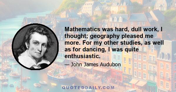 Mathematics was hard, dull work, I thought; geography pleased me more. For my other studies, as well as for dancing, I was quite enthusiastic.