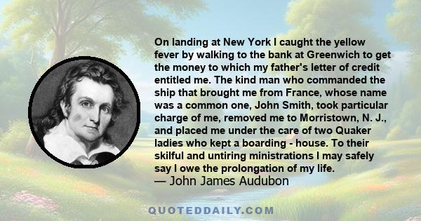 On landing at New York I caught the yellow fever by walking to the bank at Greenwich to get the money to which my father's letter of credit entitled me. The kind man who commanded the ship that brought me from France,