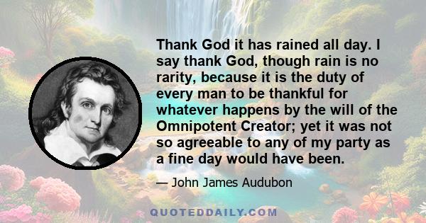 Thank God it has rained all day. I say thank God, though rain is no rarity, because it is the duty of every man to be thankful for whatever happens by the will of the Omnipotent Creator; yet it was not so agreeable to