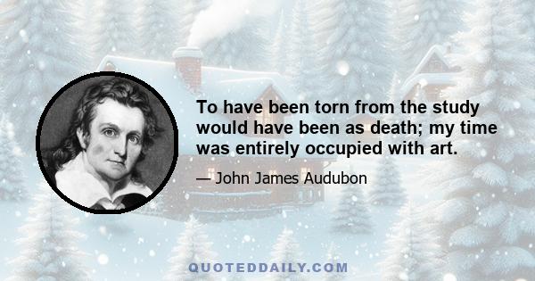 To have been torn from the study would have been as death; my time was entirely occupied with art.