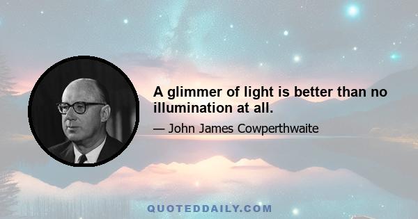 A glimmer of light is better than no illumination at all.