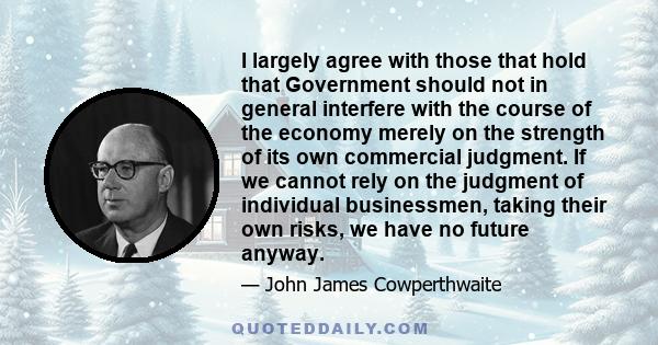 I largely agree with those that hold that Government should not in general interfere with the course of the economy merely on the strength of its own commercial judgment. If we cannot rely on the judgment of individual