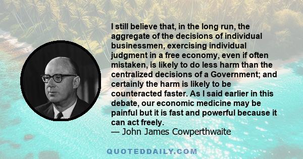 I still believe that, in the long run, the aggregate of the decisions of individual businessmen, exercising individual judgment in a free economy, even if often mistaken, is likely to do less harm than the centralized