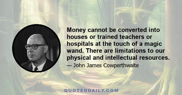 Money cannot be converted into houses or trained teachers or hospitals at the touch of a magic wand. There are limitations to our physical and intellectual resources.