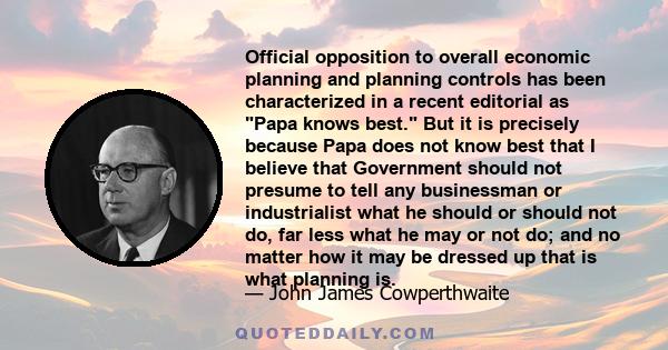 Official opposition to overall economic planning and planning controls has been characterized in a recent editorial as Papa knows best. But it is precisely because Papa does not know best that I believe that Government