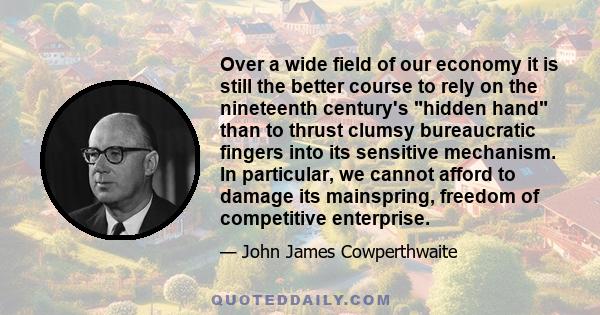 Over a wide field of our economy it is still the better course to rely on the nineteenth century's hidden hand than to thrust clumsy bureaucratic fingers into its sensitive mechanism. In particular, we cannot afford to