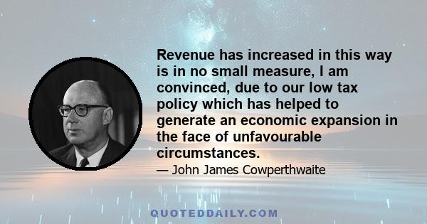 Revenue has increased in this way is in no small measure, I am convinced, due to our low tax policy which has helped to generate an economic expansion in the face of unfavourable circumstances.