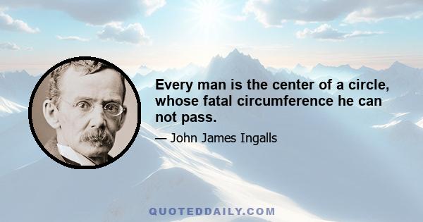 Every man is the center of a circle, whose fatal circumference he can not pass.