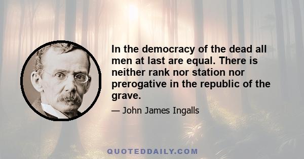 In the democracy of the dead all men at last are equal. There is neither rank nor station nor prerogative in the republic of the grave.