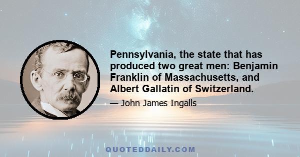 Pennsylvania, the state that has produced two great men: Benjamin Franklin of Massachusetts, and Albert Gallatin of Switzerland.