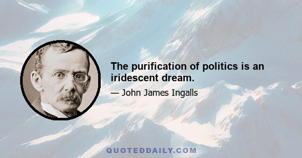 The purification of politics is an iridescent dream.