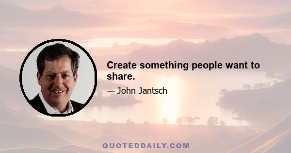 Create something people want to share.