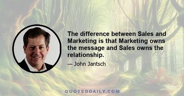 The difference between Sales and Marketing is that Marketing owns the message and Sales owns the relationship.