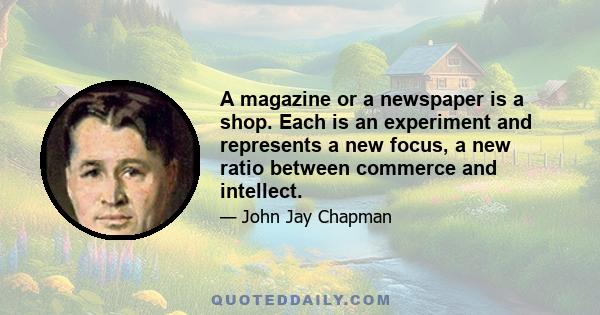 A magazine or a newspaper is a shop. Each is an experiment and represents a new focus, a new ratio between commerce and intellect.