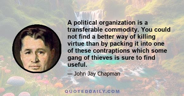 A political organization is a transferable commodity. You could not find a better way of killing virtue than by packing it into one of these contraptions which some gang of thieves is sure to find useful.