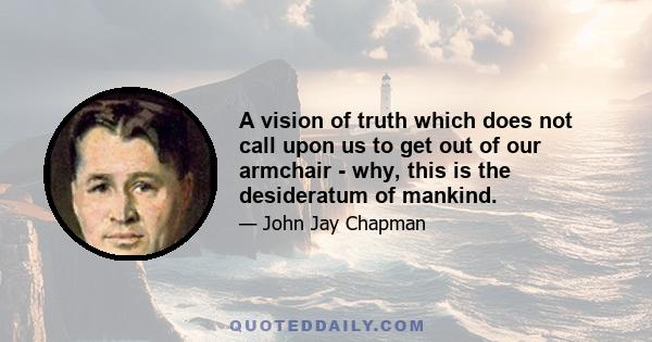 A vision of truth which does not call upon us to get out of our armchair - why, this is the desideratum of mankind.