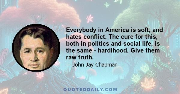 Everybody in America is soft, and hates conflict. The cure for this, both in politics and social life, is the same - hardihood. Give them raw truth.