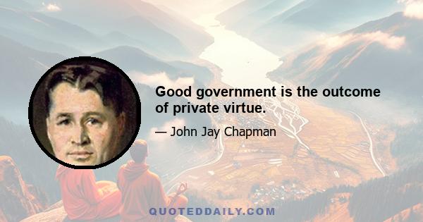 Good government is the outcome of private virtue.