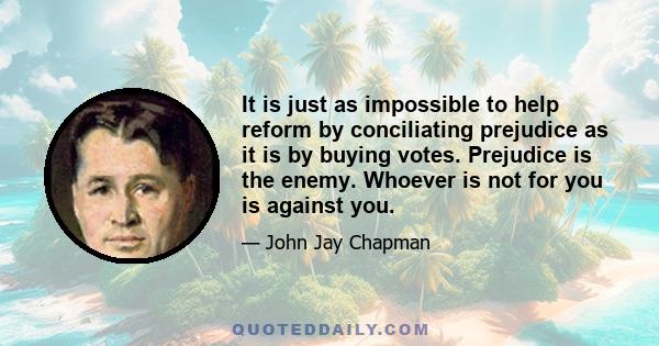 It is just as impossible to help reform by conciliating prejudice as it is by buying votes. Prejudice is the enemy. Whoever is not for you is against you.