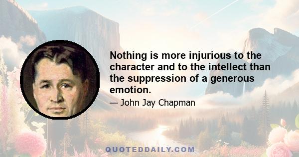 Nothing is more injurious to the character and to the intellect than the suppression of a generous emotion.