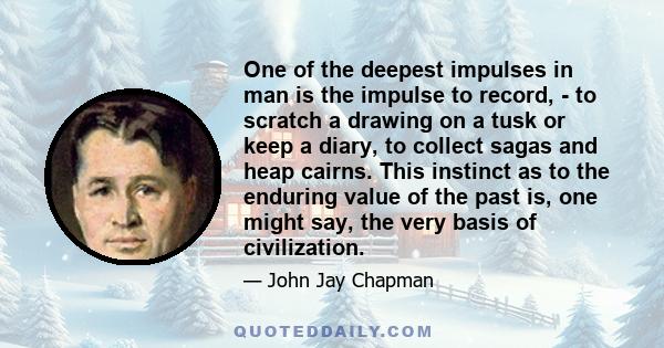 One of the deepest impulses in man is the impulse to record, - to scratch a drawing on a tusk or keep a diary, to collect sagas and heap cairns. This instinct as to the enduring value of the past is, one might say, the