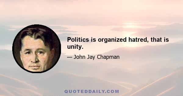 Politics is organized hatred, that is unity.