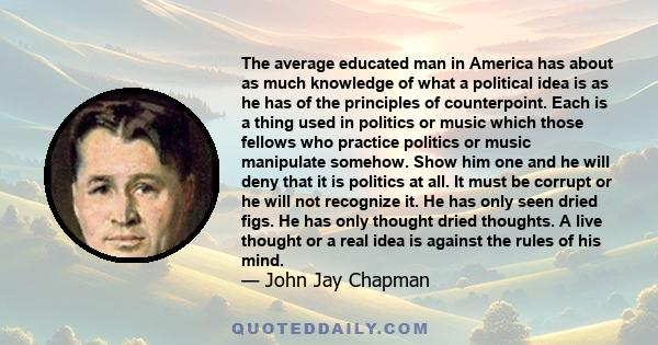 The average educated man in America has about as much knowledge of what a political idea is as he has of the principles of counterpoint. Each is a thing used in politics or music which those fellows who practice