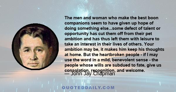 The men and woman who make the best boon companions seem to have given up hope of doing something else...some defect of talent or opportunity has cut them off from their pet ambition and has thus left them with leisure