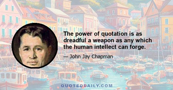 The power of quotation is as dreadful a weapon as any which the human intellect can forge.