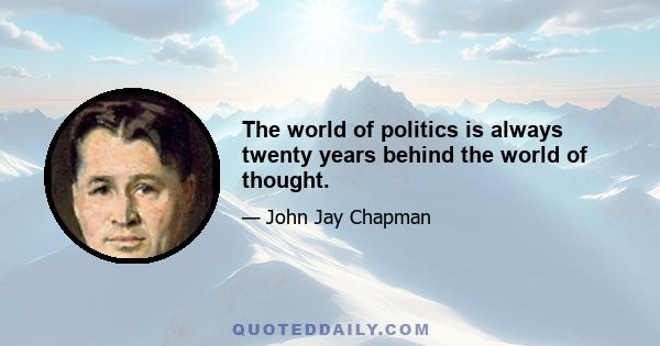 The world of politics is always twenty years behind the world of thought.