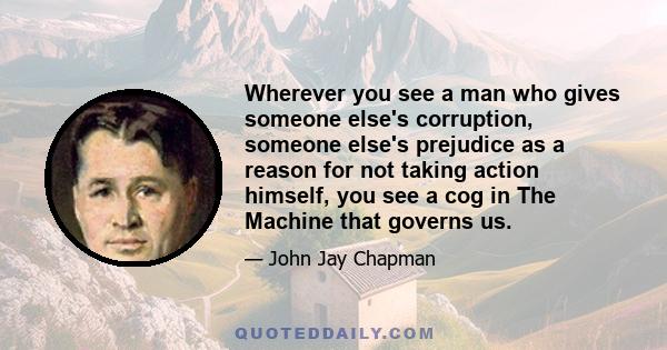 Wherever you see a man who gives someone else's corruption, someone else's prejudice as a reason for not taking action himself, you see a cog in The Machine that governs us.