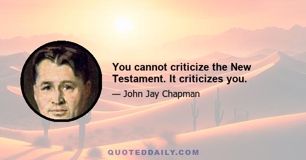 You cannot criticize the New Testament. It criticizes you.