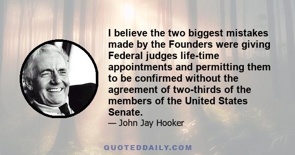 I believe the two biggest mistakes made by the Founders were giving Federal judges life-time appointments and permitting them to be confirmed without the agreement of two-thirds of the members of the United States